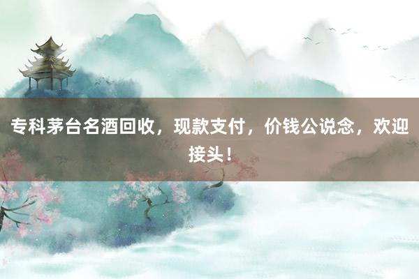 专科茅台名酒回收，现款支付，价钱公说念，欢迎接头！